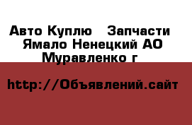 Авто Куплю - Запчасти. Ямало-Ненецкий АО,Муравленко г.